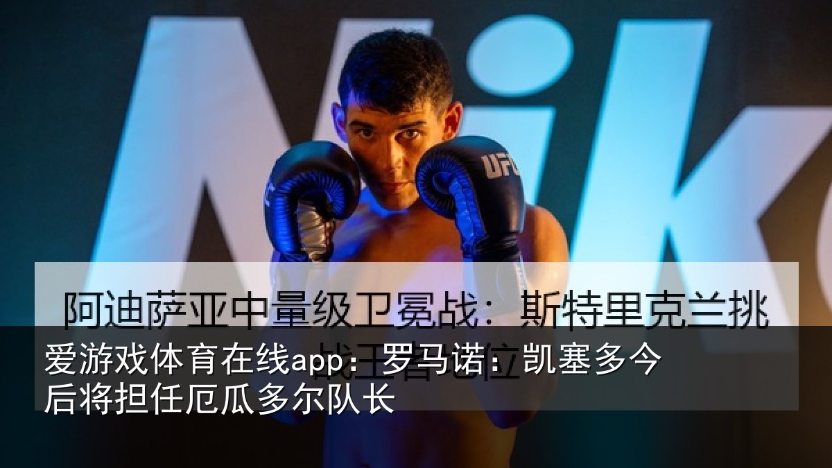 爱游戏体育在线app：罗马诺：凯塞多今后将担任厄瓜多尔队长