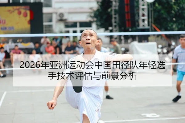 2026年亚洲运动会中国田径队年轻选手技术评估与前景分析