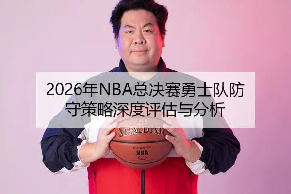 2026年NBA总决赛勇士队防守策略深度评估与分析
