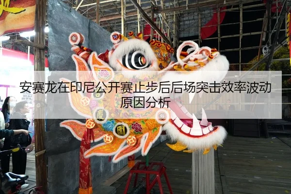 安赛龙在印尼公开赛止步后后场突击效率波动原因分析