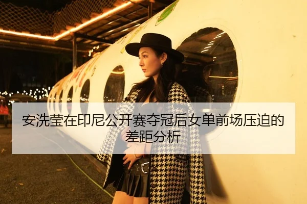 安洗莹在印尼公开赛夺冠后女单前场压迫的差距分析