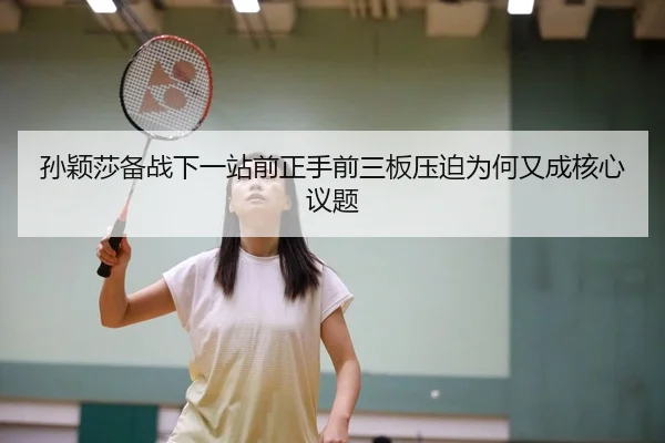 孙颖莎备战下一站前正手前三板压迫为何又成核心议题