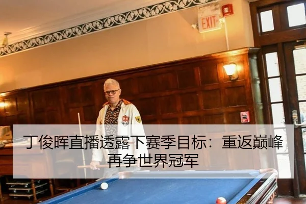 丁俊晖直播透露下赛季目标：重返巅峰再争世界冠军