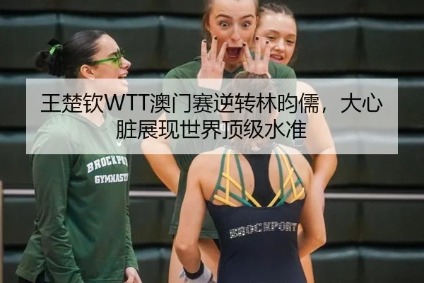 王楚钦WTT澳门赛逆转林昀儒，大心脏展现世界顶级水准