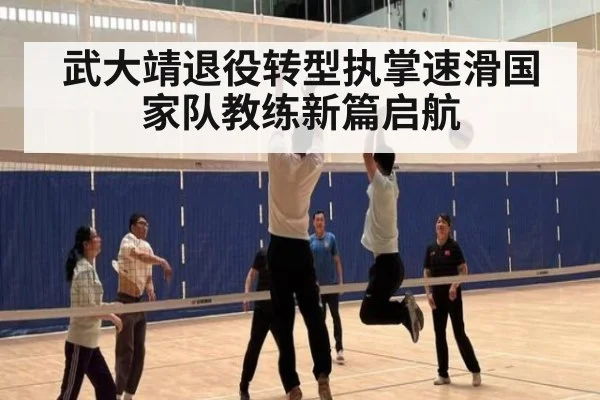 武大靖退役转型执掌速滑国家队教练新篇启航