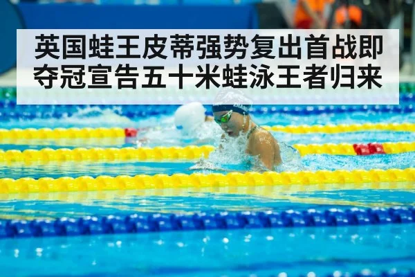 英国蛙王皮蒂强势复出首战即夺冠宣告五十米蛙泳王者归来