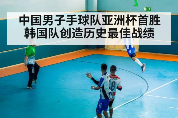 中国男子手球队亚洲杯首胜韩国队创造历史最佳战绩